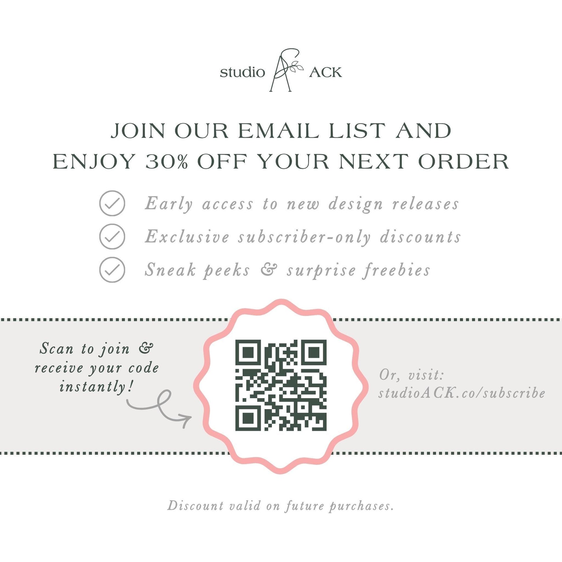 The image is an advertisement for Studio ACK, offering a 30% discount on the next order for early access to new design releases, exclusive subscriber-only discounts, and surprise freebies. The offer is presented through an email list and a QR code, which can be scanned to join and receive the code instantly. The offer is valid on future purchases, and the discount is valid on the next order.